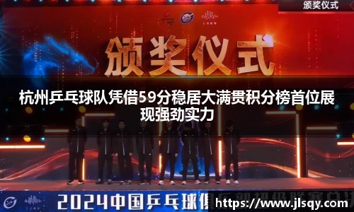 杭州乒乓球队凭借59分稳居大满贯积分榜首位展现强劲实力