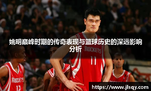 姚明巅峰时期的传奇表现与篮球历史的深远影响分析
