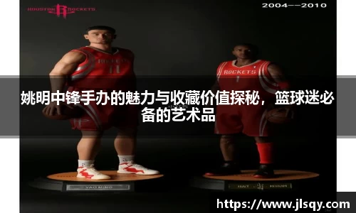 姚明中锋手办的魅力与收藏价值探秘，篮球迷必备的艺术品