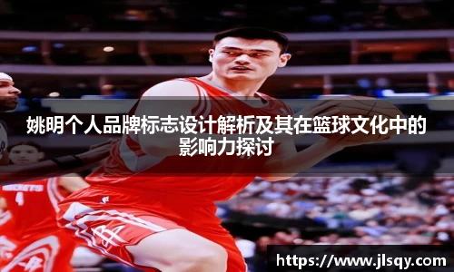 姚明个人品牌标志设计解析及其在篮球文化中的影响力探讨