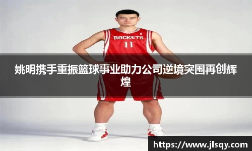 姚明携手重振篮球事业助力公司逆境突围再创辉煌